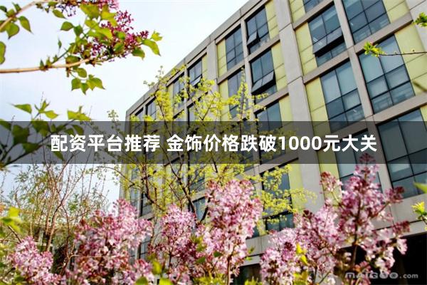 配资平台推荐 金饰价格跌破1000元大关