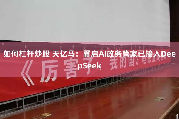 如何杠杆炒股 天亿马：翼启AI政务管家已接入DeepSeek