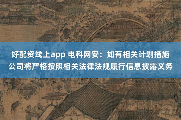 好配资线上app 电科网安：如有相关计划措施公司将严格按照相关法律法规履行信息披露义务