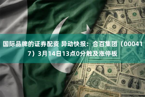 国际品牌的证券配资 异动快报：合百集团（000417）3月14日13点0分触及涨停板