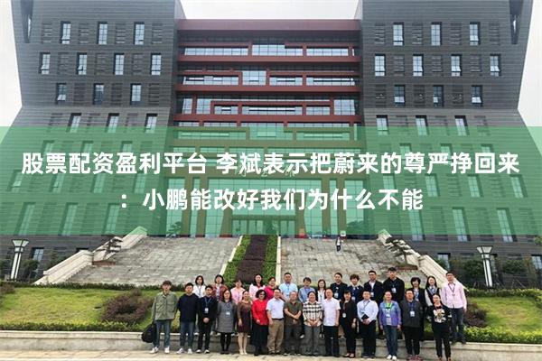 股票配资盈利平台 李斌表示把蔚来的尊严挣回来：小鹏能改好我们为什么不能