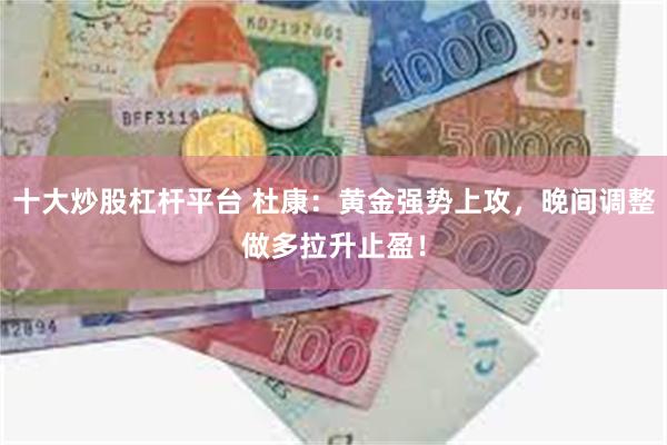十大炒股杠杆平台 杜康：黄金强势上攻，晚间调整做多拉升止盈！