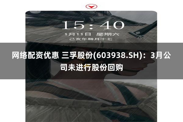 网络配资优惠 三孚股份(603938.SH)：3月公司未进行股份回购