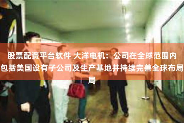 股票配资平台软件 大洋电机：公司在全球范围内包括美国设有子公司及生产基地并持续完善全球布局