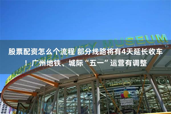 股票配资怎么个流程 部分线路将有4天延长收车！广州地铁、城际“五一”运营有调整