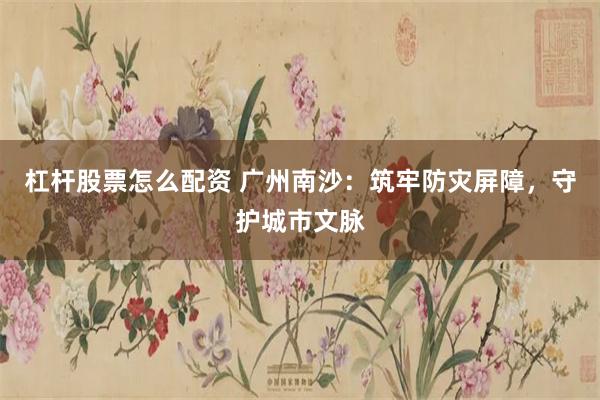 杠杆股票怎么配资 广州南沙：筑牢防灾屏障，守护城市文脉
