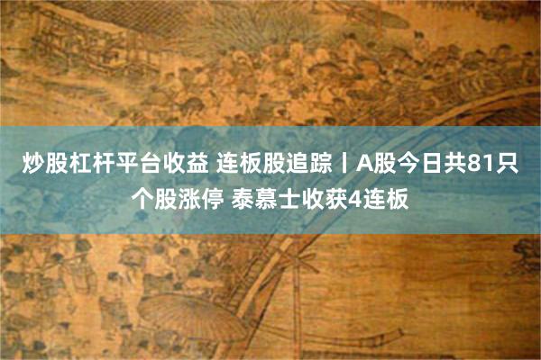 炒股杠杆平台收益 连板股追踪丨A股今日共81只个股涨停 泰慕士收获4连板