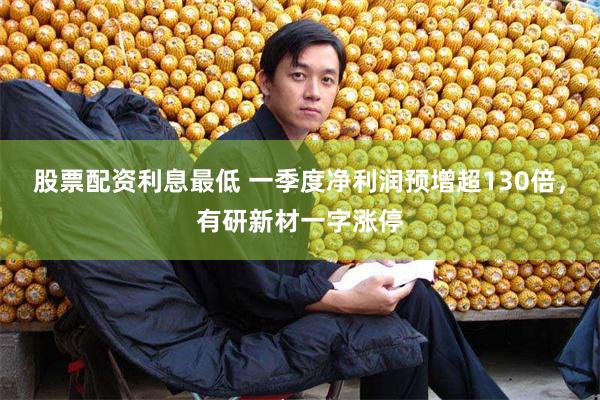 股票配资利息最低 一季度净利润预增超130倍，有研新材一字涨停