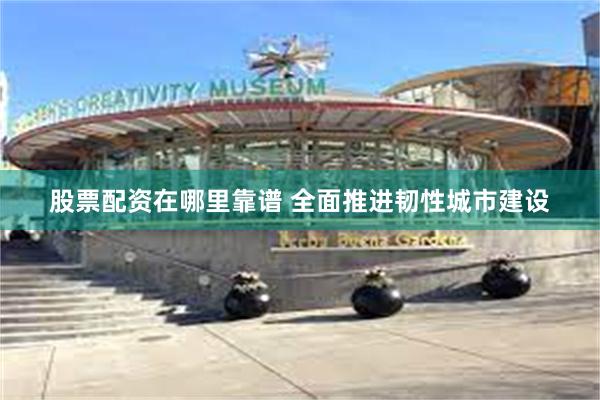 股票配资在哪里靠谱 全面推进韧性城市建设