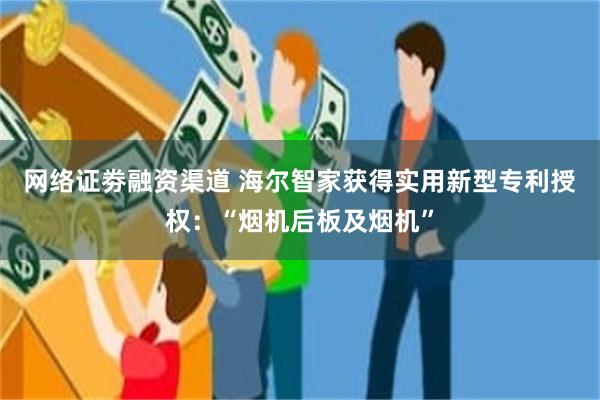 网络证劵融资渠道 海尔智家获得实用新型专利授权：“烟机后板及烟机”