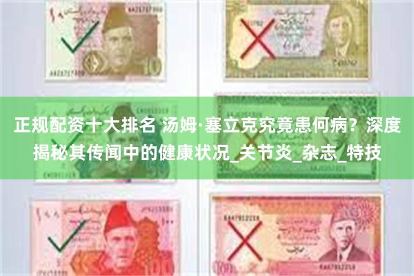 正规配资十大排名 汤姆·塞立克究竟患何病？深度揭秘其传闻中的健康状况_关节炎_杂志_特技