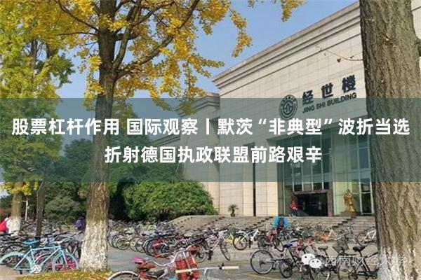 股票杠杆作用 国际观察丨默茨“非典型”波折当选 折射德国执政联盟前路艰辛