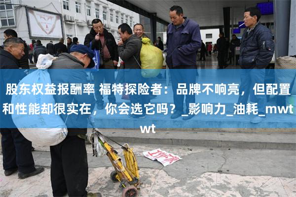 股东权益报酬率 福特探险者：品牌不响亮，但配置和性能却很实在，你会选它吗？_影响力_油耗_mwt