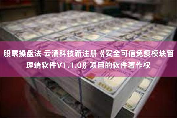 股票操盘法 云涌科技新注册《安全可信免疫模块管理端软件V1.1.0》项目的软件著作权