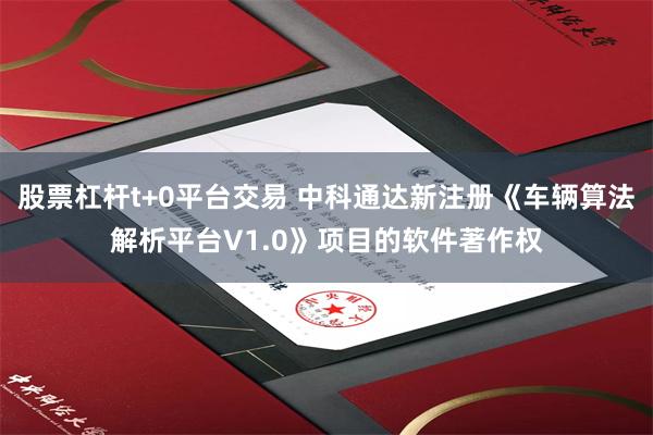 股票杠杆t+0平台交易 中科通达新注册《车辆算法解析平台V1.0》项目的软件著作权