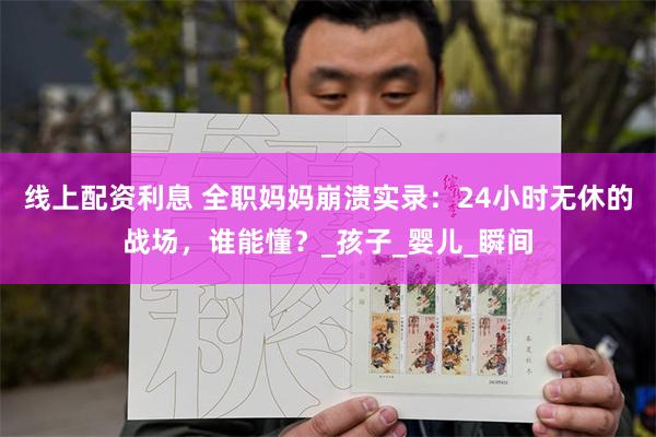 线上配资利息 全职妈妈崩溃实录：24小时无休的战场，谁能懂？_孩子_婴儿_瞬间