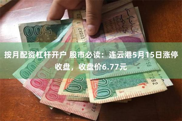 按月配资杠杆开户 股市必读：连云港5月15日涨停收盘，收盘价6.77元