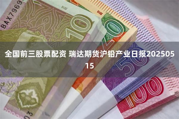 全国前三股票配资 瑞达期货沪铅产业日报20250515