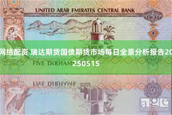 网络配资 瑞达期货国债期货市场每日全景分析报告20250515