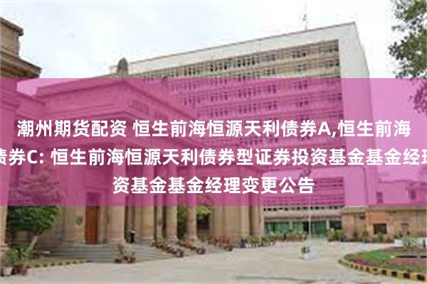 潮州期货配资 恒生前海恒源天利债券A,恒生前海恒源天利债券C: 恒生前海恒源天利债券型证券投资基金基金经理变更公告