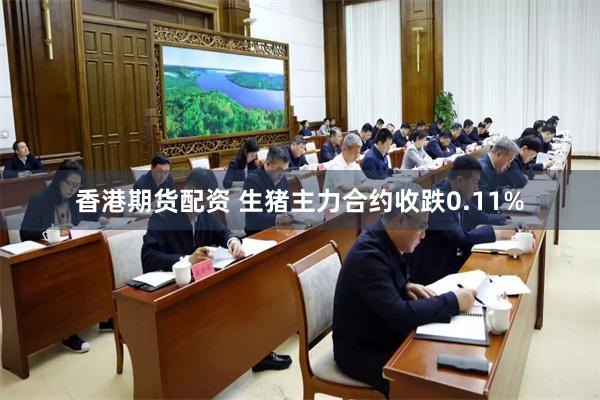香港期货配资 生猪主力合约收跌0.11%
