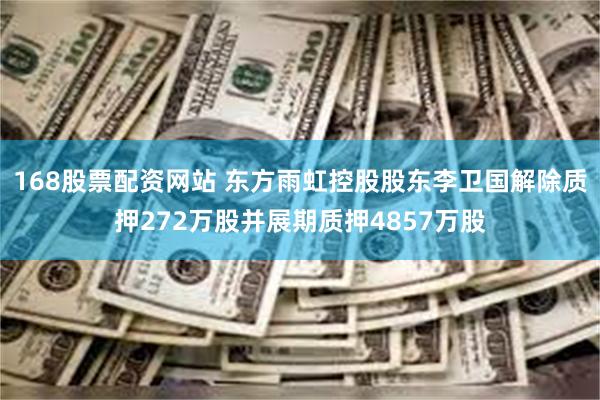 168股票配资网站 东方雨虹控股股东李卫国解除质押272万股并展期质押4857万股