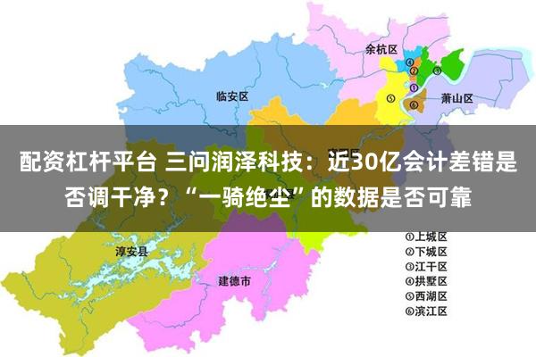 配资杠杆平台 三问润泽科技：近30亿会计差错是否调干净？“一骑绝尘”的数据是否可靠