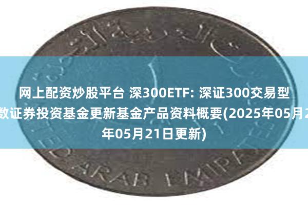 网上配资炒股平台 深300ETF: 深证300交易型开放式指数证券投资基金更新基金产品资料概要(2025年05月21日更新)
