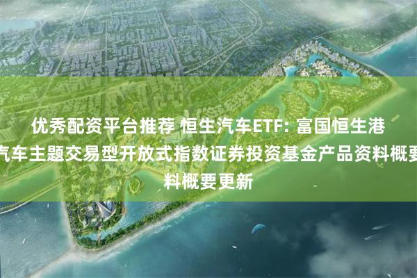 优秀配资平台推荐 恒生汽车ETF: 富国恒生港股通汽车主题交易型开放式指数证券投资基金产品资料概要更新