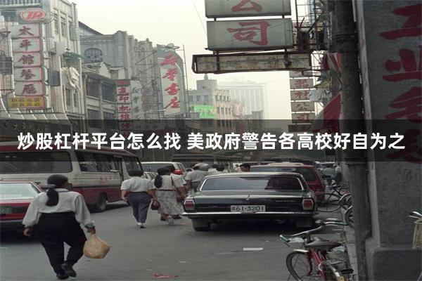 炒股杠杆平台怎么找 美政府警告各高校好自为之