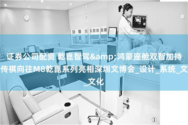 证券公司配资 乾崑智驾&鸿蒙座舱双智加持，传祺向往M8乾崑系列亮相深圳文博会_设计_系统_文化