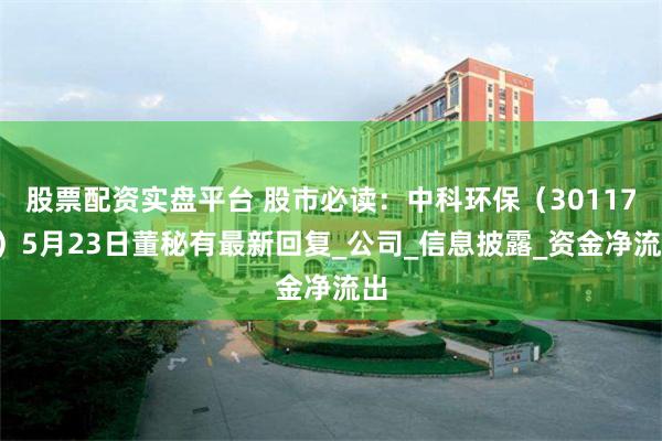 股票配资实盘平台 股市必读：中科环保（301175）5月23日董秘有最新回复_公司_信息披露_资金净流出
