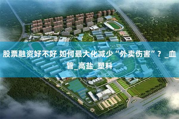 股票融资好不好 如何最大化减少“外卖伤害”？_血管_高盐_塑料