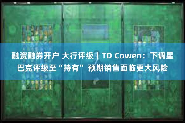 融资融券开户 大行评级｜TD Cowen：下调星巴克评级至“持有” 预期销售面临更大风险