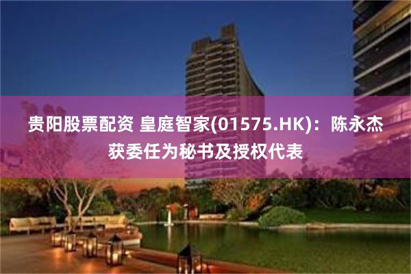 贵阳股票配资 皇庭智家(01575.HK)：陈永杰获委任为秘书及授权代表