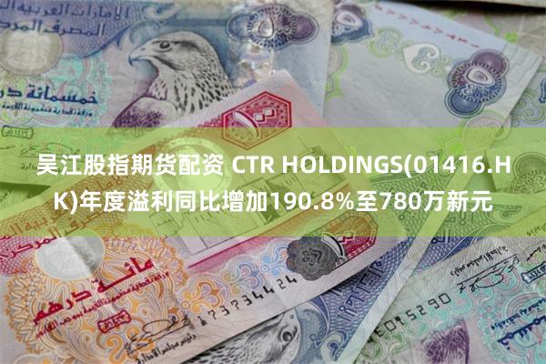 吴江股指期货配资 CTR HOLDINGS(01416.HK)年度溢利同比增加190.8%至780万新元