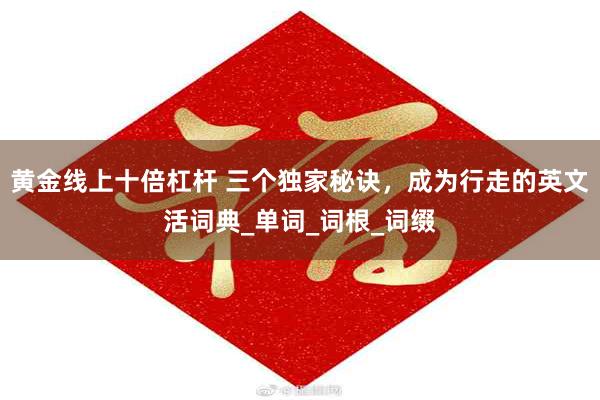 黄金线上十倍杠杆 三个独家秘诀，成为行走的英文活词典_单词_词根_词缀