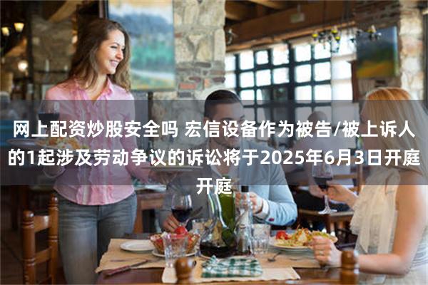 网上配资炒股安全吗 宏信设备作为被告/被上诉人的1起涉及劳动争议的诉讼将于2025年6月3日开庭