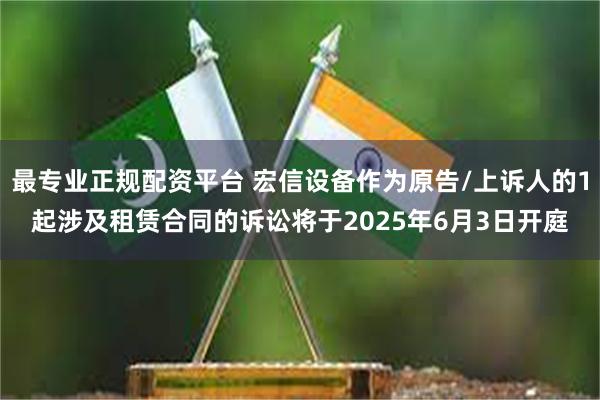 最专业正规配资平台 宏信设备作为原告/上诉人的1起涉及租赁合同的诉讼将于2025年6月3日开庭