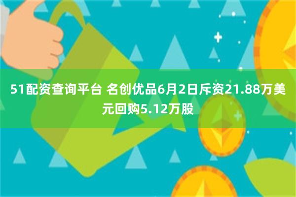 51配资查询平台 名创优品6月2日斥资21.88万美元回购5.12万股