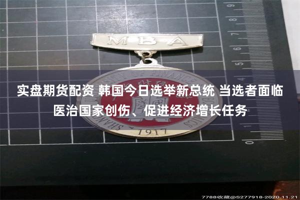 实盘期货配资 韩国今日选举新总统 当选者面临医治国家创伤、促进经济增长任务