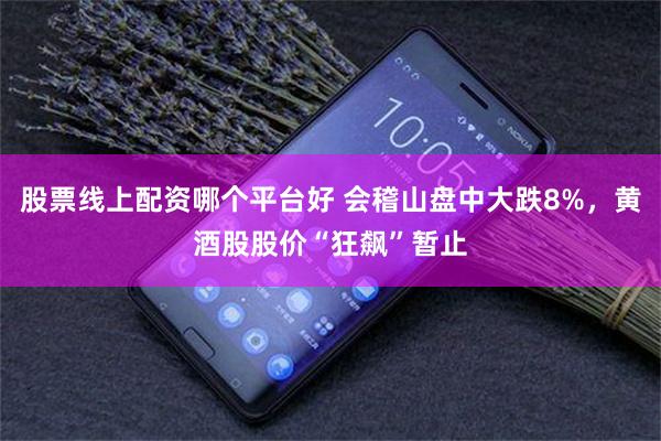 股票线上配资哪个平台好 会稽山盘中大跌8%，黄酒股股价“狂飙”暂止