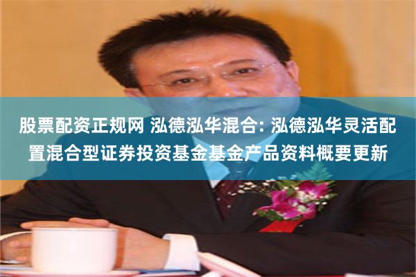 股票配资正规网 泓德泓华混合: 泓德泓华灵活配置混合型证券投资基金基金产品资料概要更新