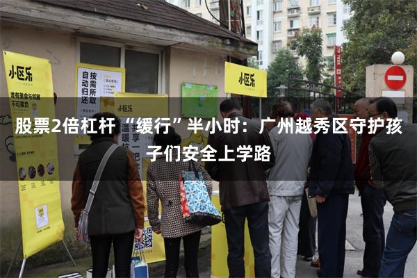 股票2倍杠杆 “缓行”半小时：广州越秀区守护孩子们安全上学路