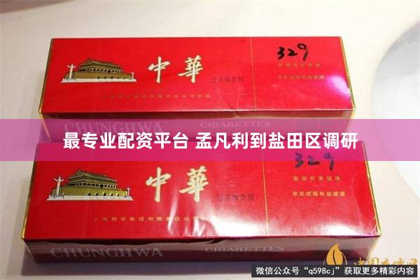 最专业配资平台 孟凡利到盐田区调研