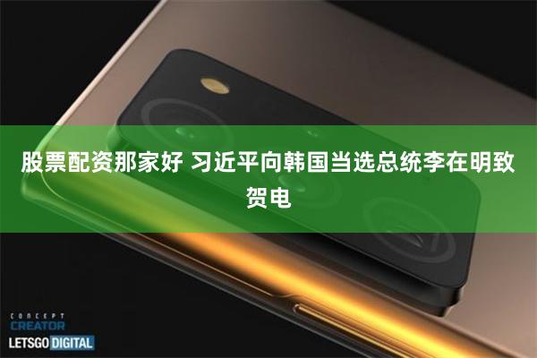 股票配资那家好 习近平向韩国当选总统李在明致贺电