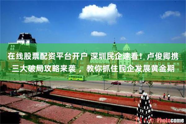 在线股票配资平台开户 深圳民企速看！卢俊卿携三大破局攻略来袭 ，教你抓住民企发展黄金期