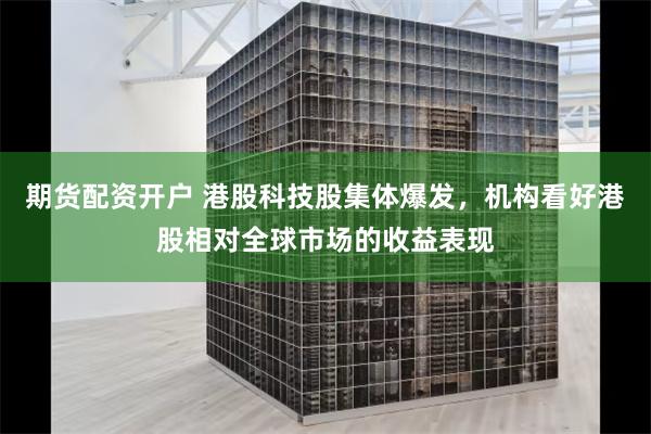 期货配资开户 港股科技股集体爆发，机构看好港股相对全球市场的收益表现