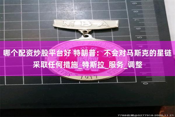 哪个配资炒股平台好 特朗普：不会对马斯克的星链采取任何措施_特斯拉_服务_调整