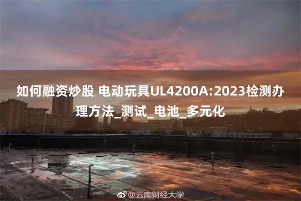 如何融资炒股 电动玩具UL4200A:2023检测办理方法_测试_电池_多元化